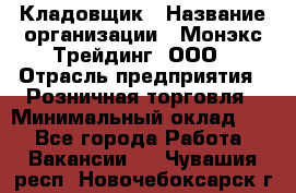 Кладовщик › Название организации ­ Монэкс Трейдинг, ООО › Отрасль предприятия ­ Розничная торговля › Минимальный оклад ­ 1 - Все города Работа » Вакансии   . Чувашия респ.,Новочебоксарск г.